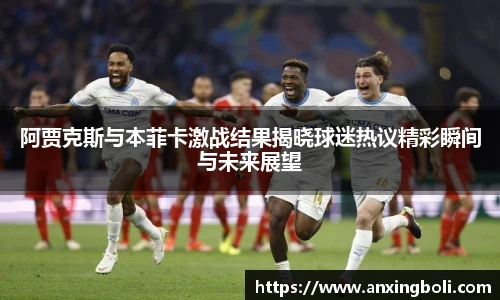 阿贾克斯与本菲卡激战结果揭晓球迷热议精彩瞬间与未来展望