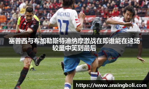 塞普西与布加勒斯特迪纳摩激战在即谁能在这场较量中笑到最后